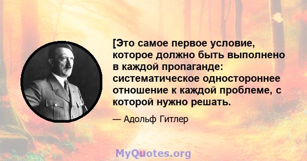 [Это самое первое условие, которое должно быть выполнено в каждой пропаганде: систематическое одностороннее отношение к каждой проблеме, с которой нужно решать.