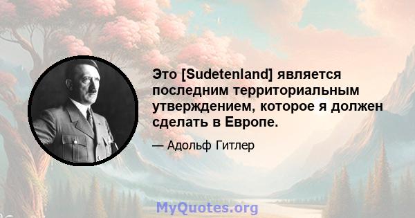 Это [Sudetenland] является последним территориальным утверждением, которое я должен сделать в Европе.