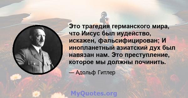 Это трагедия германского мира, что Иисус был иудейство, искажен, фальсифицирован; И инопланетный азиатский дух был навязан нам. Это преступление, которое мы должны починить.