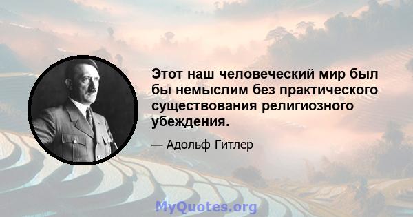 Этот наш человеческий мир был бы немыслим без практического существования религиозного убеждения.