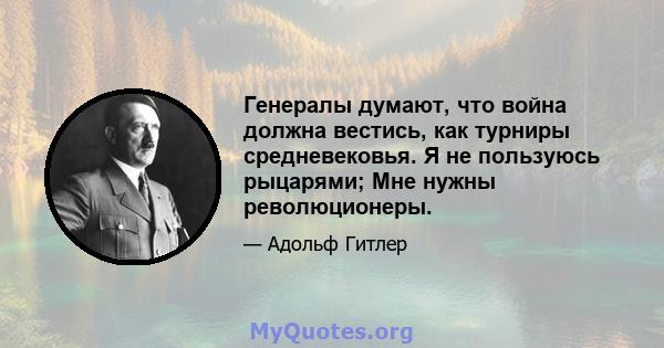 Генералы думают, что война должна вестись, как турниры средневековья. Я не пользуюсь рыцарями; Мне нужны революционеры.