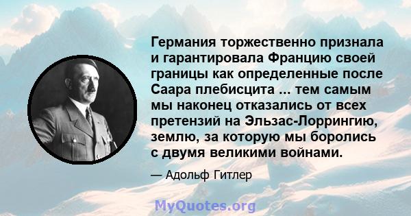 Германия торжественно признала и гарантировала Францию ​​своей границы как определенные после Саара плебисцита ... тем самым мы наконец отказались от всех претензий на Эльзас-Лоррингию, землю, за которую мы боролись с