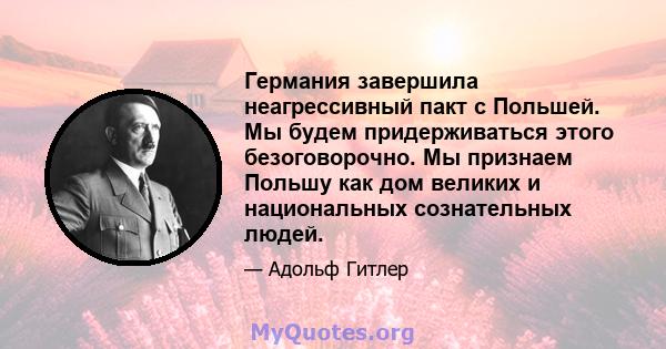 Германия завершила неагрессивный пакт с Польшей. Мы будем придерживаться этого безоговорочно. Мы признаем Польшу как дом великих и национальных сознательных людей.