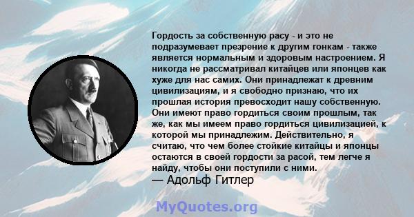 Гордость за собственную расу - и это не подразумевает презрение к другим гонкам - также является нормальным и здоровым настроением. Я никогда не рассматривал китайцев или японцев как хуже для нас самих. Они принадлежат