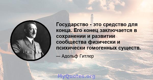 Государство - это средство для конца. Его конец заключается в сохранении и развитии сообщества физически и психически гомогенных существ.