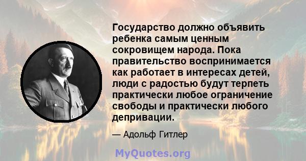 Государство должно объявить ребенка самым ценным сокровищем народа. Пока правительство воспринимается как работает в интересах детей, люди с радостью будут терпеть практически любое ограничение свободы и практически