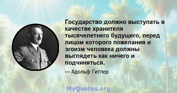 Государство должно выступать в качестве хранителя тысячелетнего будущего, перед лицом которого пожелания и эгоизм человека должны выглядеть как ничего и подчиняться.