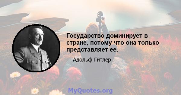 Государство доминирует в стране, потому что она только представляет ее.