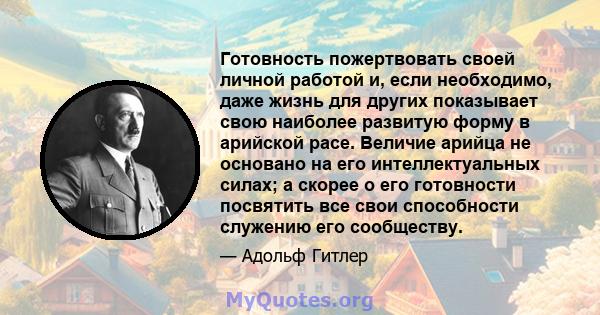 Готовность пожертвовать своей личной работой и, если необходимо, даже жизнь для других показывает свою наиболее развитую форму в арийской расе. Величие арийца не основано на его интеллектуальных силах; а скорее о его