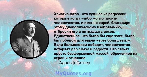 Христианство - это худшее из регрессий, которые когда -либо могло пройти человечество, и именно еврей, благодаря этому диаболическому изобретению, отбросил его в пятнадцать веков. Единственное, что было бы еще хуже,