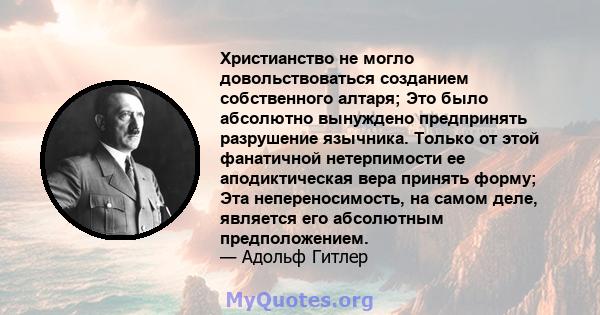 Христианство не могло довольствоваться созданием собственного алтаря; Это было абсолютно вынуждено предпринять разрушение язычника. Только от этой фанатичной нетерпимости ее аподиктическая вера принять форму; Эта