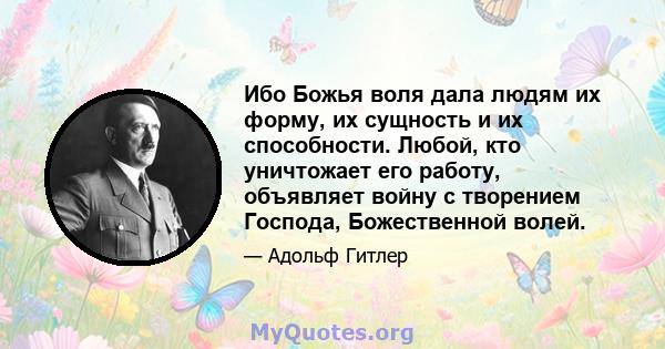 Ибо Божья воля дала людям их форму, их сущность и их способности. Любой, кто уничтожает его работу, объявляет войну с творением Господа, Божественной волей.