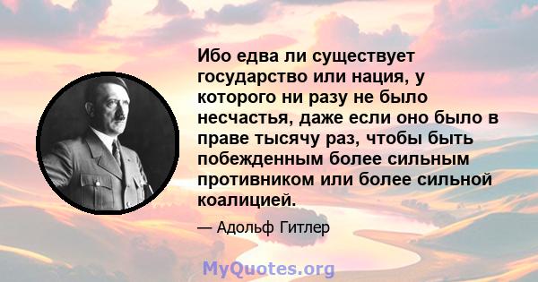 Ибо едва ли существует государство или нация, у которого ни разу не было несчастья, даже если оно было в праве тысячу раз, чтобы быть побежденным более сильным противником или более сильной коалицией.