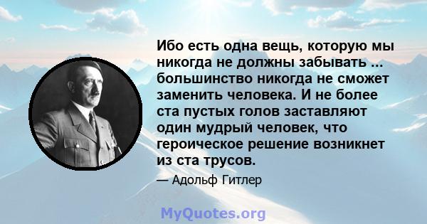 Ибо есть одна вещь, которую мы никогда не должны забывать ... большинство никогда не сможет заменить человека. И не более ста пустых голов заставляют один мудрый человек, что героическое решение возникнет из ста трусов.