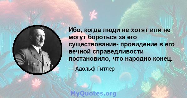 Ибо, когда люди не хотят или не могут бороться за его существование- провидение в его вечной справедливости постановило, что народно конец.