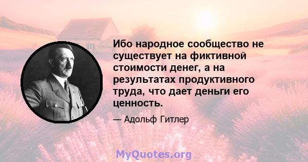 Ибо народное сообщество не существует на фиктивной стоимости денег, а на результатах продуктивного труда, что дает деньги его ценность.