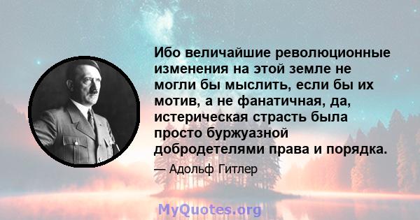 Ибо величайшие революционные изменения на этой земле не могли бы мыслить, если бы их мотив, а не фанатичная, да, истерическая страсть была просто буржуазной добродетелями права и порядка.