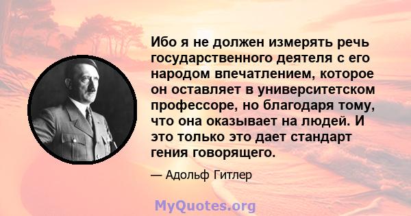 Ибо я не должен измерять речь государственного деятеля с его народом впечатлением, которое он оставляет в университетском профессоре, но благодаря тому, что она оказывает на людей. И это только это дает стандарт гения