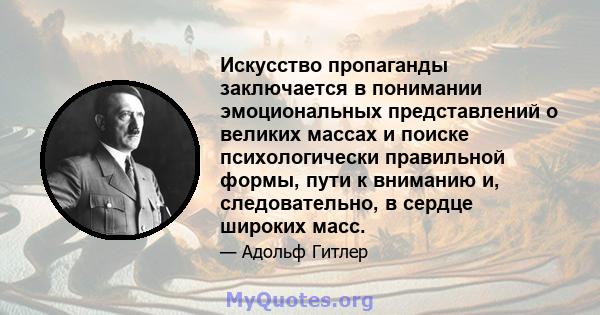 Искусство пропаганды заключается в понимании эмоциональных представлений о великих массах и поиске психологически правильной формы, пути к вниманию и, следовательно, в сердце широких масс.