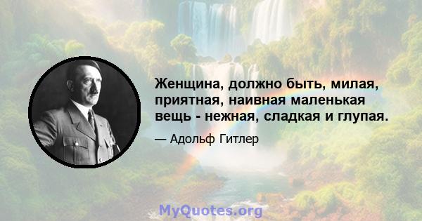 Женщина, должно быть, милая, приятная, наивная маленькая вещь - нежная, сладкая и глупая.