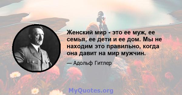 Женский мир - это ее муж, ее семья, ее дети и ее дом. Мы не находим это правильно, когда она давит на мир мужчин.