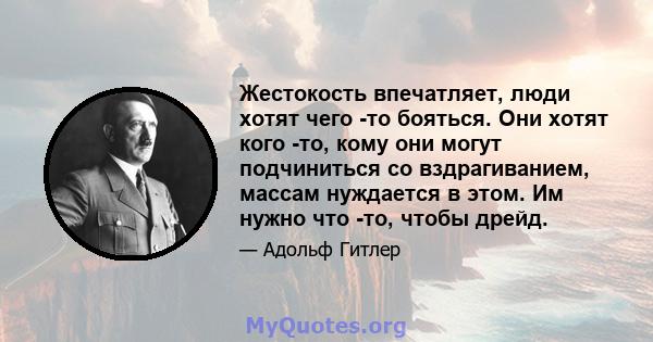 Жестокость впечатляет, люди хотят чего -то бояться. Они хотят кого -то, кому они могут подчиниться со вздрагиванием, массам нуждается в этом. Им нужно что -то, чтобы дрейд.