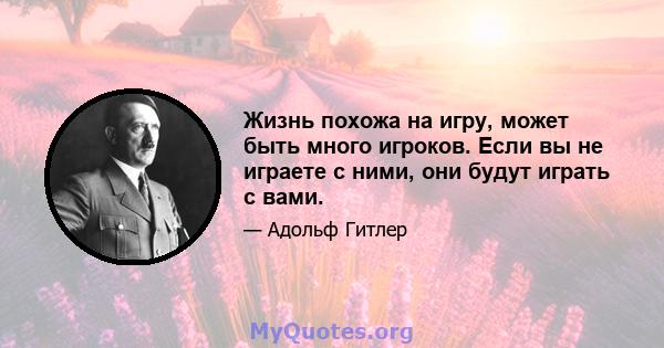 Жизнь похожа на игру, может быть много игроков. Если вы не играете с ними, они будут играть с вами.