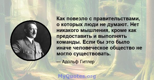 Как повезло с правительствами, о которых люди не думают. Нет никакого мышления, кроме как предоставить и выполнять команды. Если бы это было иначе человеческое общество не могло существовать.