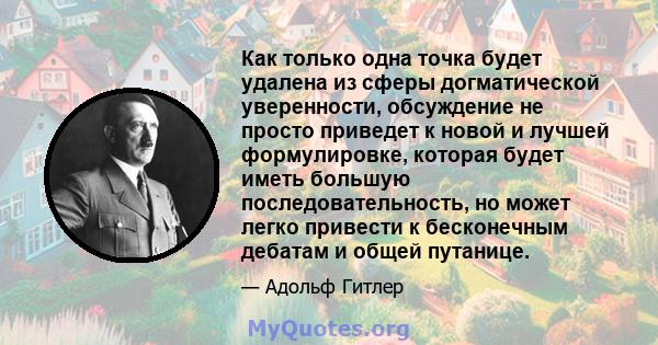 Как только одна точка будет удалена из сферы догматической уверенности, обсуждение не просто приведет к новой и лучшей формулировке, которая будет иметь большую последовательность, но может легко привести к бесконечным