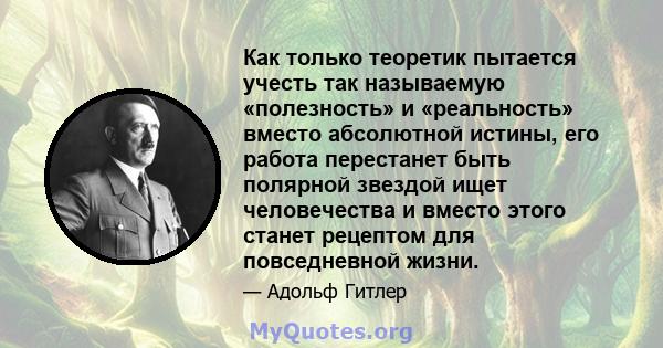 Как только теоретик пытается учесть так называемую «полезность» и «реальность» вместо абсолютной истины, его работа перестанет быть полярной звездой ищет человечества и вместо этого станет рецептом для повседневной