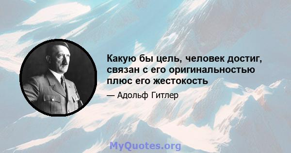 Какую бы цель, человек достиг, связан с его оригинальностью плюс его жестокость