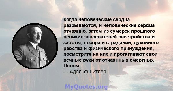 Когда человеческие сердца разрываются, и человеческие сердца отчаянно, затем из сумерек прошлого великих завоевателей расстройства и заботы, позора и страданий, духовного рабства и физического принуждения, посмотрите на 