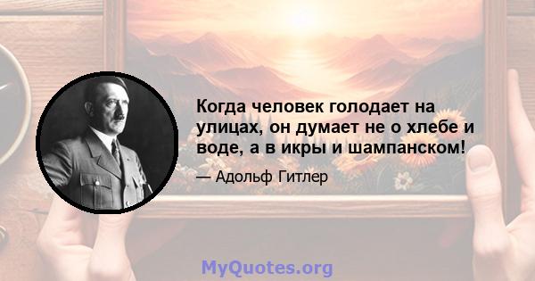 Когда человек голодает на улицах, он думает не о хлебе и воде, а в икры и шампанском!