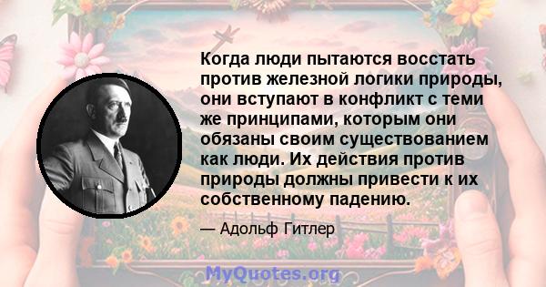 Когда люди пытаются восстать против железной логики природы, они вступают в конфликт с теми же принципами, которым они обязаны своим существованием как люди. Их действия против природы должны привести к их собственному