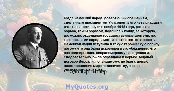 Когда немецкий народ, доверяющий обещаниям, сделанным президентом Уилсоном, в его четырнадцати очках, выложил руки в ноябре 1918 года, роковая борьба, таким образом, подошла к концу, за которую, возможно, отдельные