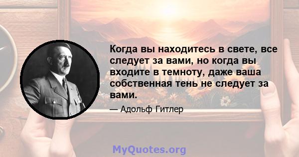 Когда вы находитесь в свете, все следует за вами, но когда вы входите в темноту, даже ваша собственная тень не следует за вами.