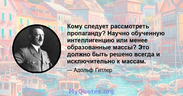 Кому следует рассмотреть пропаганду? Научно обученную интеллигенцию или менее образованные массы? Это должно быть решено всегда и исключительно к массам.