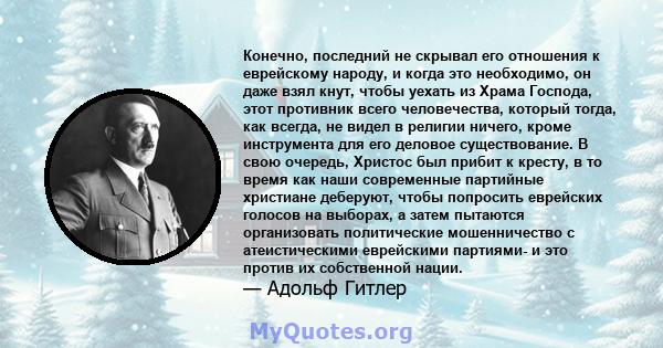 Конечно, последний не скрывал его отношения к еврейскому народу, и когда это необходимо, он даже взял кнут, чтобы уехать из Храма Господа, этот противник всего человечества, который тогда, как всегда, не видел в религии 