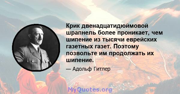 Крик двенадцатидюймовой шрапнель более проникает, чем шипение из тысячи еврейских газетных газет. Поэтому позвольте им продолжать их шипение.