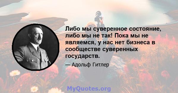 Либо мы суверенное состояние, либо мы не так! Пока мы не являемся, у нас нет бизнеса в сообществе суверенных государств.