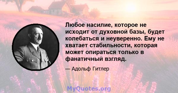 Любое насилие, которое не исходит от духовной базы, будет колебаться и неуверенно. Ему не хватает стабильности, которая может опираться только в фанатичный взгляд.