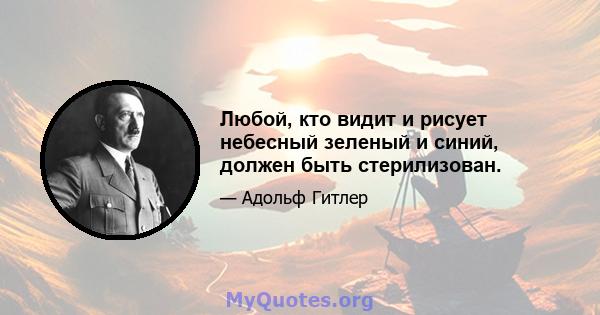 Любой, кто видит и рисует небесный зеленый и синий, должен быть стерилизован.