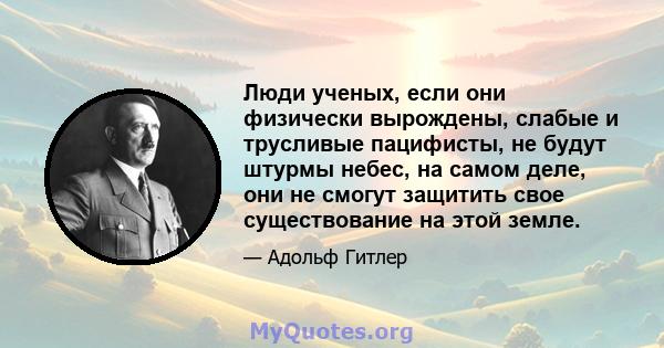 Люди ученых, если они физически вырождены, слабые и трусливые пацифисты, не будут штурмы небес, на самом деле, они не смогут защитить свое существование на этой земле.