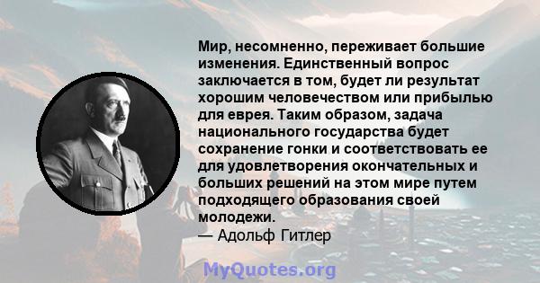 Мир, несомненно, переживает большие изменения. Единственный вопрос заключается в том, будет ли результат хорошим человечеством или прибылью для еврея. Таким образом, задача национального государства будет сохранение