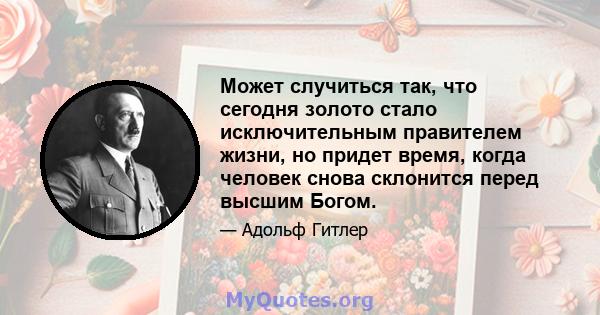 Может случиться так, что сегодня золото стало исключительным правителем жизни, но придет время, когда человек снова склонится перед высшим Богом.