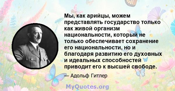 Мы, как арийцы, можем представлять государство только как живой организм национальности, который не только обеспечивает сохранение его национальности, но и благодаря развитию его духовных и идеальных способностей