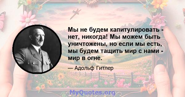 Мы не будем капитулировать - нет, никогда! Мы можем быть уничтожены, но если мы есть, мы будем тащить мир с нами - мир в огне.