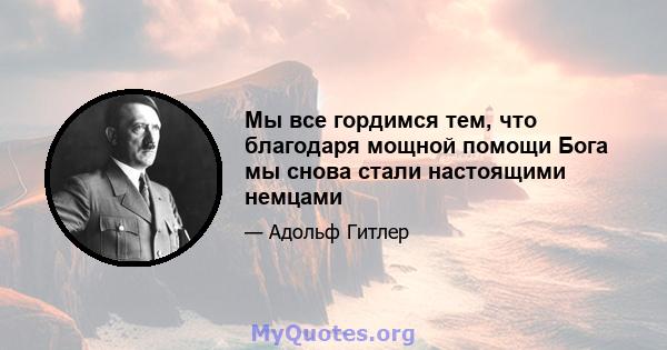 Мы все гордимся тем, что благодаря мощной помощи Бога мы снова стали настоящими немцами