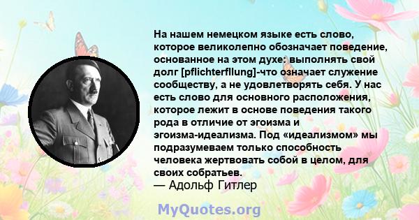 На нашем немецком языке есть слово, которое великолепно обозначает поведение, основанное на этом духе: выполнять свой долг [pflichterfllung]-что означает служение сообществу, а не удовлетворять себя. У нас есть слово