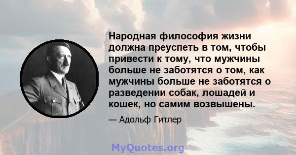 Народная философия жизни должна преуспеть в том, чтобы привести к тому, что мужчины больше не заботятся о том, как мужчины больше не заботятся о разведении собак, лошадей и кошек, но самим возвышены.